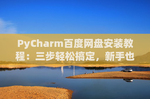 PyCharm百度网盘安装教程：三步轻松搞定，新手也能快速上手